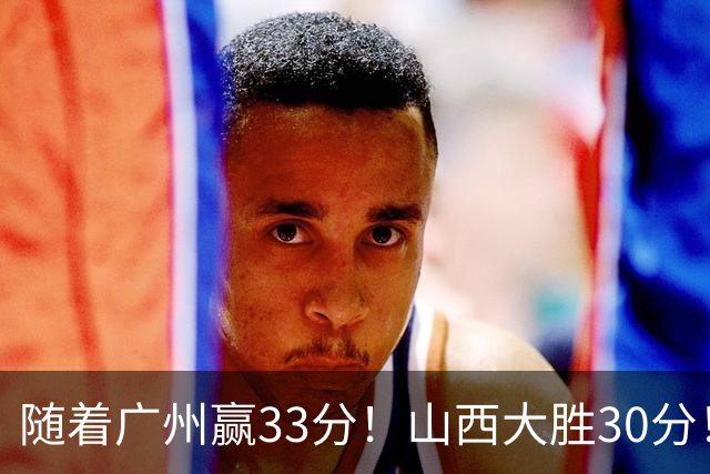 随着广州赢33分！山西大胜30分！CBA最新积分榜，上海第1四川第5广东第15